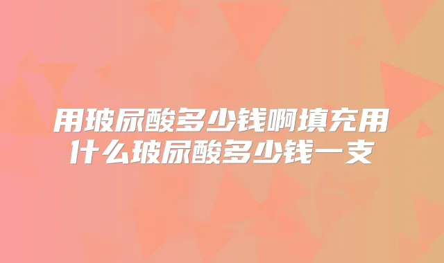 用玻尿酸多少钱啊填充用什么玻尿酸多少钱一支