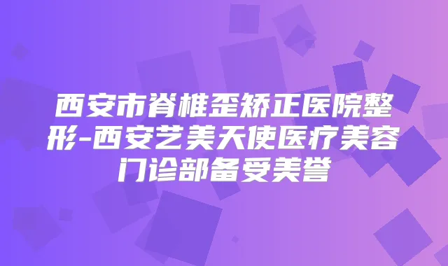 西安市脊椎歪矫正医院整形-西安艺美天使医疗美容门诊部备受美誉