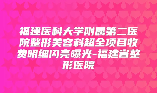 福建医科大学附属第二医院整形美容科超全项目收费明细闪亮曝光-福建省整形医院