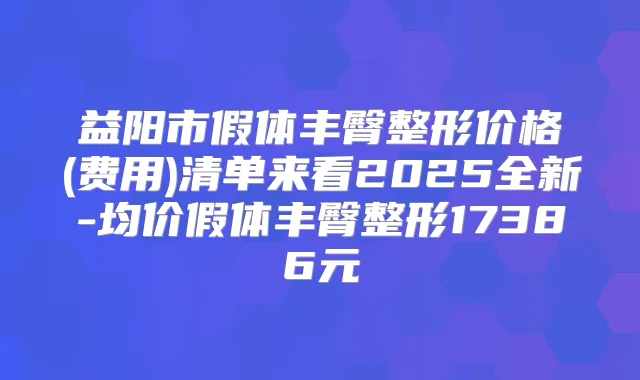 益阳市假体丰臀整形价格(费用)清单来看2025全新-均价假体丰臀整形17386元