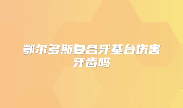 鄂尔多斯复合牙基台伤害牙齿吗