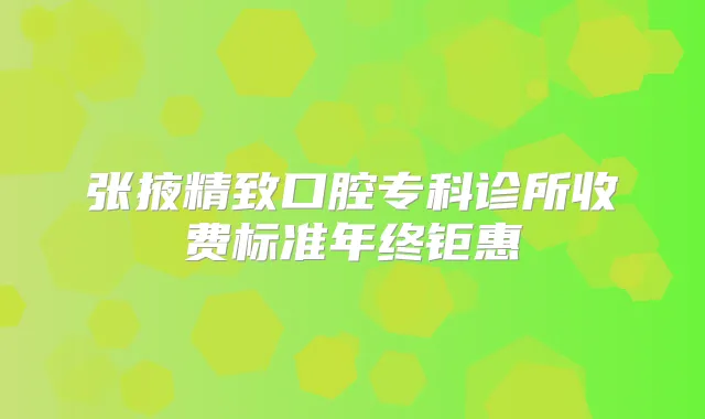 张掖精致口腔专科诊所收费标准年终钜惠