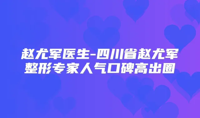 赵尤军医生-四川省赵尤军整形专家人气口碑高出圈