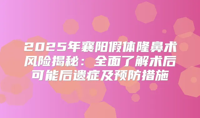2025年襄阳假体隆鼻术风险揭秘:全面了解术后可能后遗症及预防措施