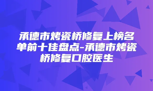 承德市烤瓷桥修复上榜名单前十佳盘点-承德市烤瓷桥修复口腔医生