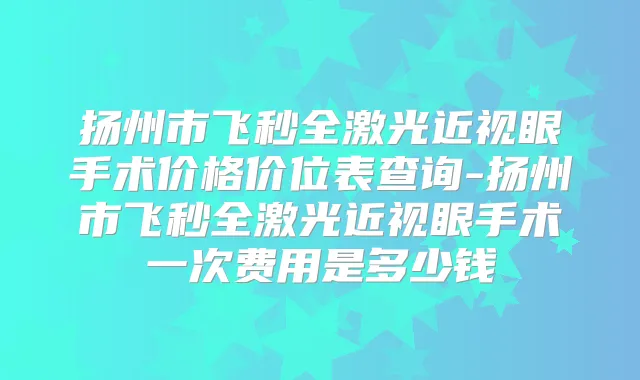 扬州市飞秒全激光近视眼手术价格价位表查询-扬州市飞秒全激光近视眼手术一次费用是多少钱