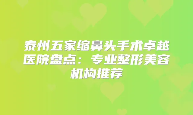 泰州五家缩鼻头手术卓越医院盘点：专业整形美容机构推荐