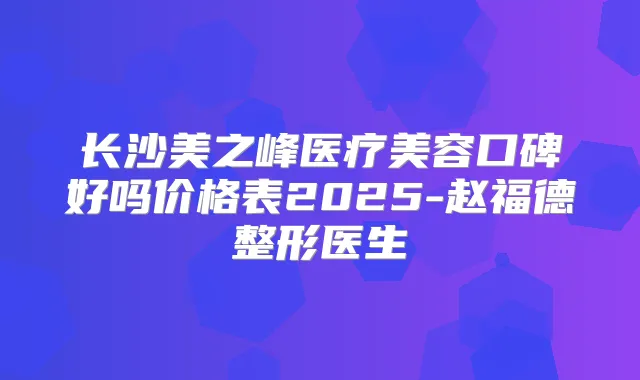 长沙美之峰医疗美容口碑好吗价格表2025-赵福德整形医生