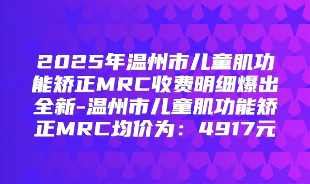 2025年温州市儿童肌功能矫正MRC收费明细爆出全新-温州市儿童肌功能矫正MRC均价为：4917元