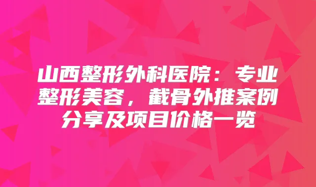 山西整形外科医院：专业整形美容，截骨外推案例分享及项目价格一览