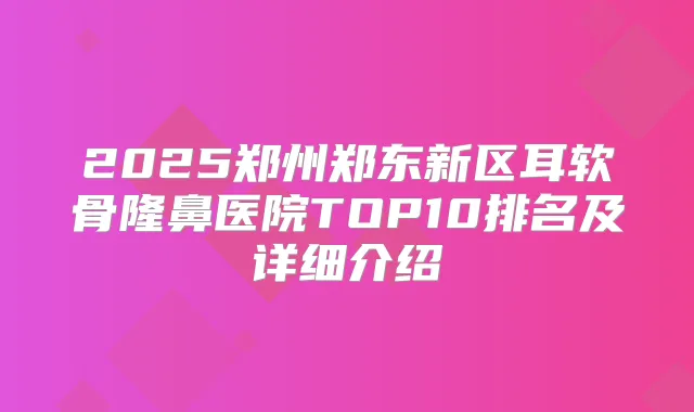 2025郑州郑东新区耳软骨隆鼻医院TOP10排名及详细介绍