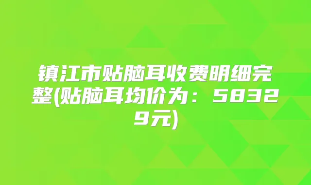 镇江市贴脑耳收费明细完整(贴脑耳均价为:58329元)