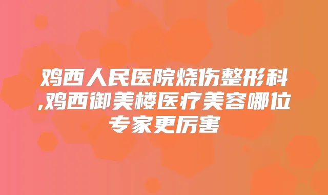 鸡西人民医院烧伤整形科,鸡西御美楼医疗美容哪位专家更厉害