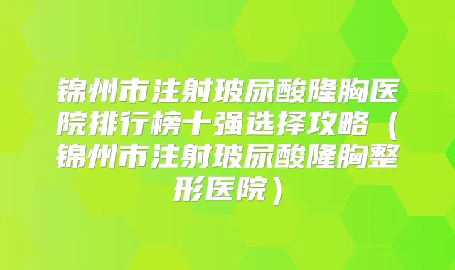 锦州市注射玻尿酸隆胸医院排行榜十强选择攻略(锦州市注射玻尿酸隆胸整形医院)