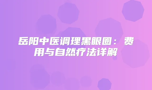 岳阳中医调理黑眼圈:费用与自然疗法详解