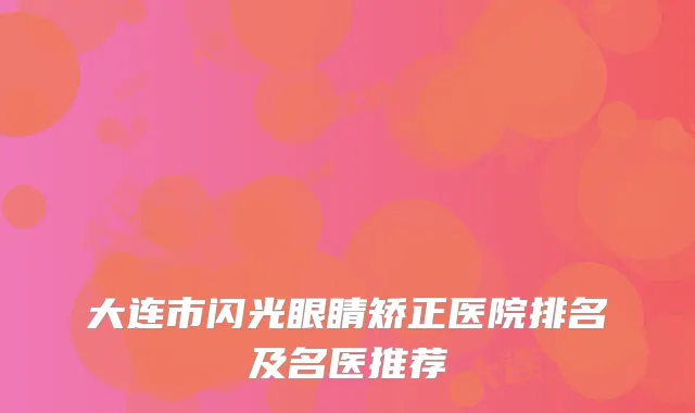 大连市闪光眼睛矫正医院排名及名医推荐