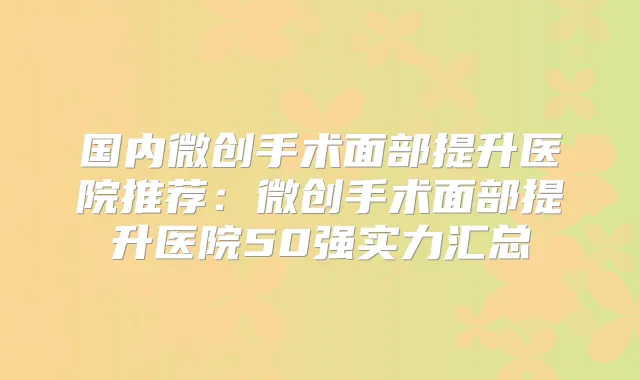 国内微创手术面部提升医院推荐:微创手术面部提升医院50强实力汇总