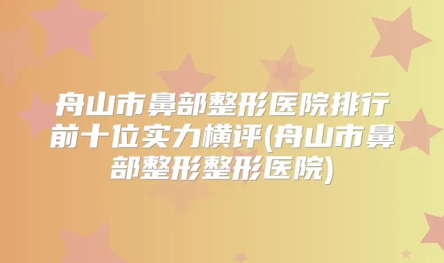 舟山市鼻部整形医院排行前十位实力横评(舟山市鼻部整形整形医院)