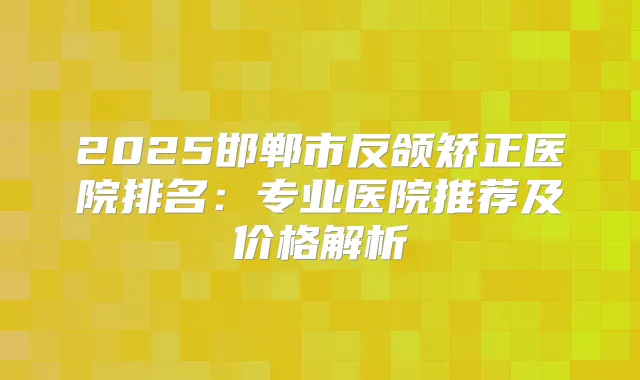 2025邯郸市反颌矫正医院排名:专业医院推荐及价格解析