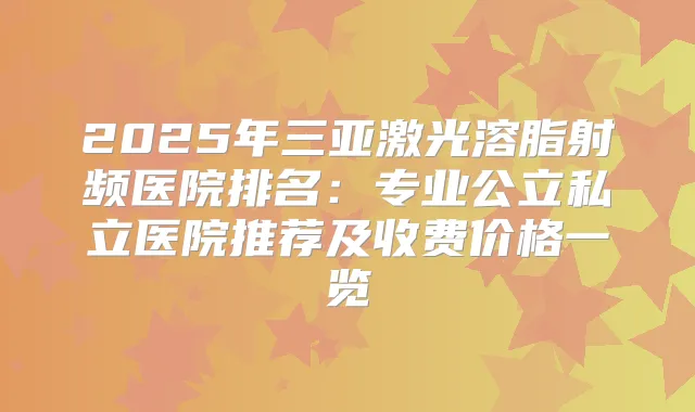 2025年三亚激光溶脂射频医院排名：专业公立私立医院推荐及收费价格一览