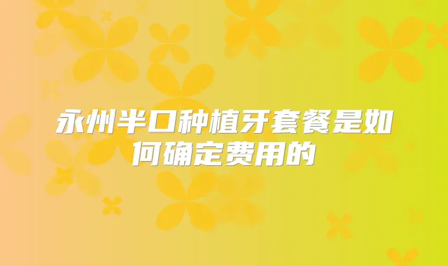 永州半口种植牙套餐是如何确定费用的