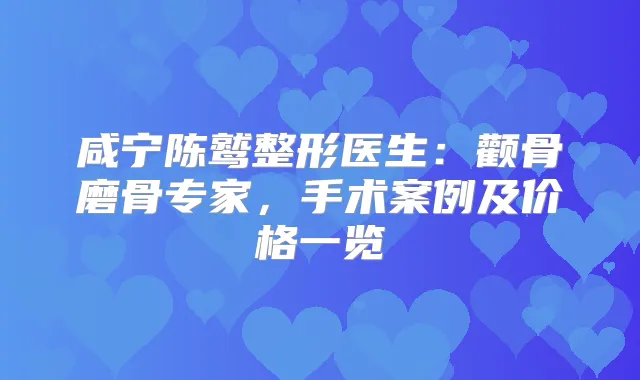咸宁陈鹫整形医生：颧骨磨骨专家，手术案例及价格一览