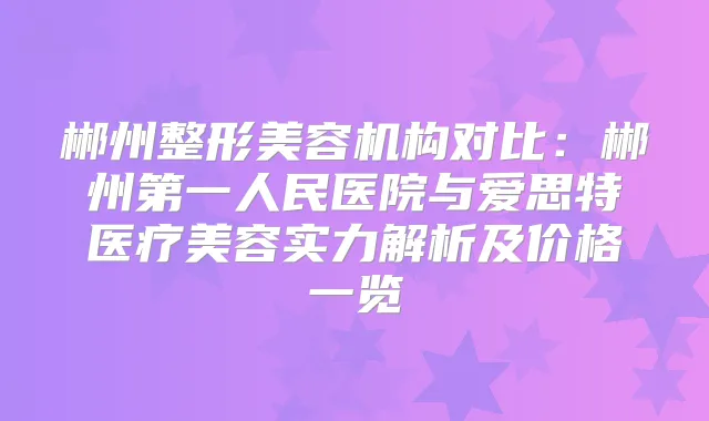 郴州整形美容机构对比：郴州第一人民医院与爱思特医疗美容实力解析及价格一览