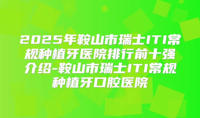 2025年鞍山市瑞士ITI常规种植牙医院排行前十强介绍-鞍山市瑞士ITI常规种植牙口腔医院