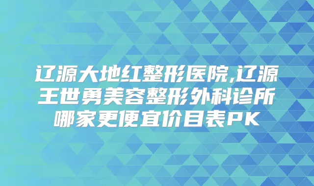 辽源大地红整形医院,辽源王世勇美容整形外科诊所哪家更便宜价目表PK