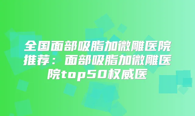 全国面部吸脂加微雕医院推荐：面部吸脂加微雕医院top50医