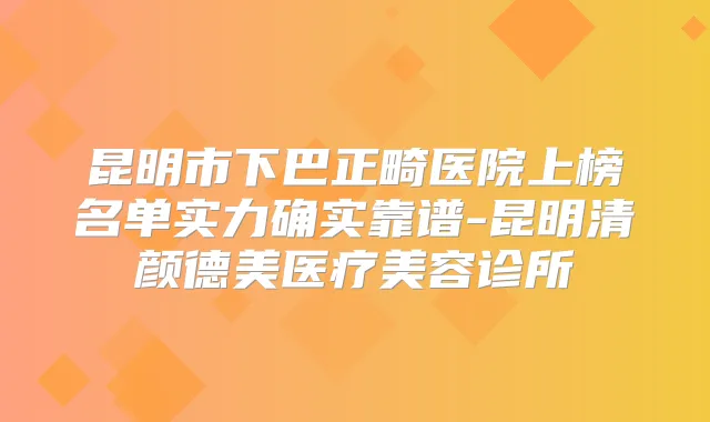 昆明市下巴正畸医院上榜名单实力确实靠谱-昆明清颜德美医疗美容诊所