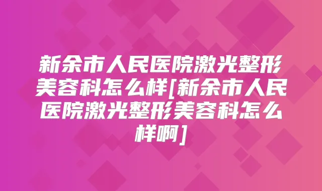 新余市人民医院激光整形美容科怎么样[新余市人民医院激光整形美容科怎么样啊]