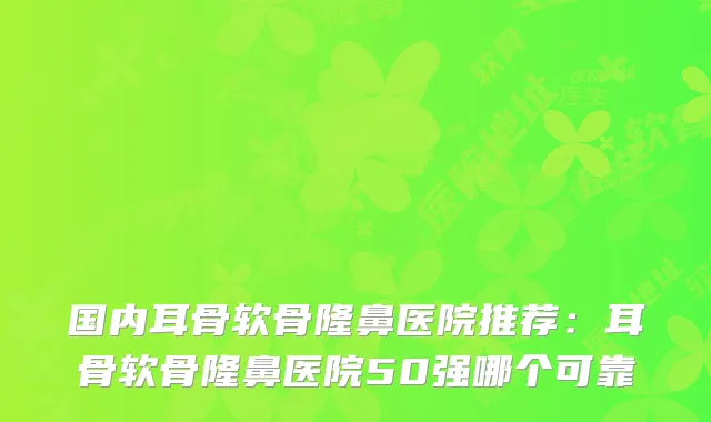 国内耳骨软骨隆鼻医院推荐:耳骨软骨隆鼻医院50强哪个可靠