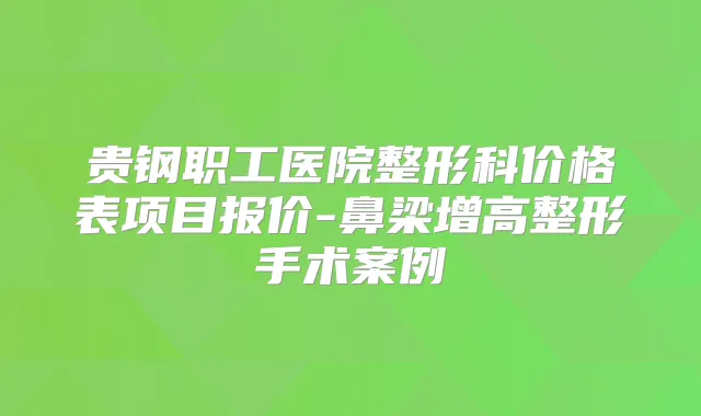 贵钢职工医院整形科价格表项目报价-鼻梁增高整形手术案例