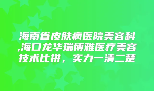 海南省皮肤病医院美容科,海口龙华瑞博雅医疗美容技术比拼，实力一清二楚