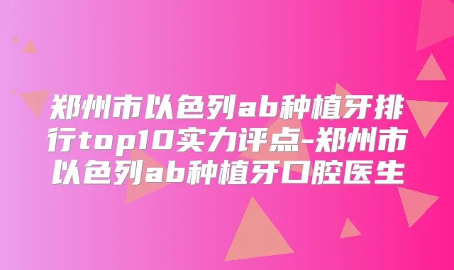 郑州市以色列ab种植牙排行top10实力评点-郑州市以色列ab种植牙口腔医生