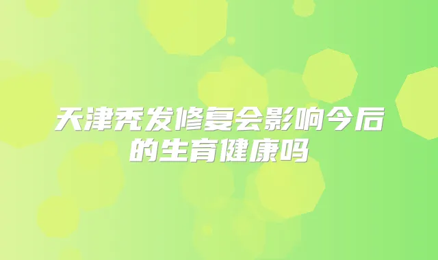 天津秃发修复会影响今后的生育健康吗