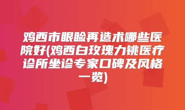 鸡西市眼睑再造术哪些医院好(鸡西白玫瑰力铫医疗诊所坐诊专家口碑及风格一览)