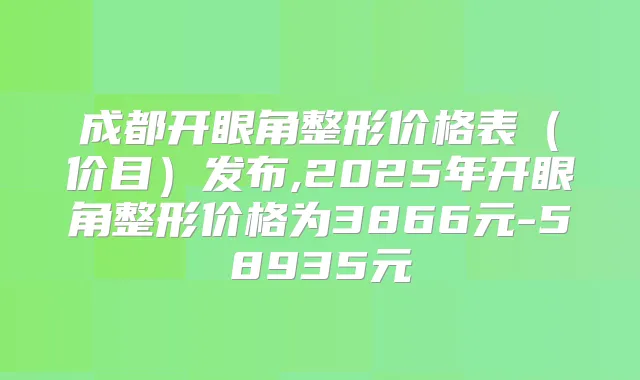 成都开眼角整形价格表（价目）发布,2025年开眼角整形价格为3866元-58935元