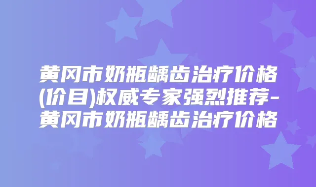 黄冈市奶瓶龋齿价格(价目)专家强烈推荐-黄冈市奶瓶龋齿价格