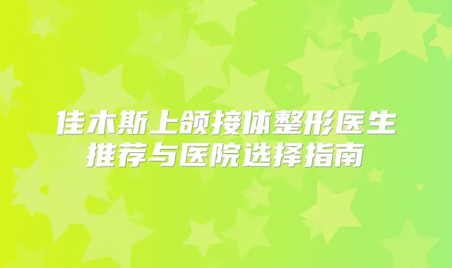 佳木斯上颌接体整形医生推荐与医院选择指南