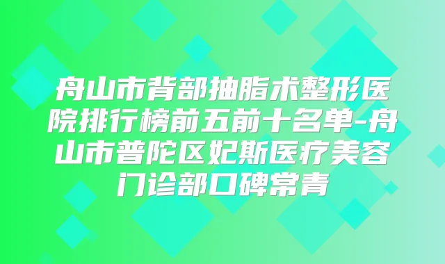 舟山市背部抽脂术整形医院排行榜前五前十名单-舟山市普陀区妃斯医疗美容门诊部口碑常青
