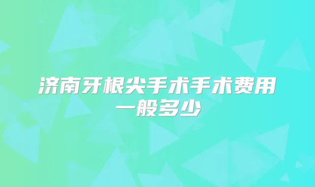 济南牙根尖手术手术费用一般多少