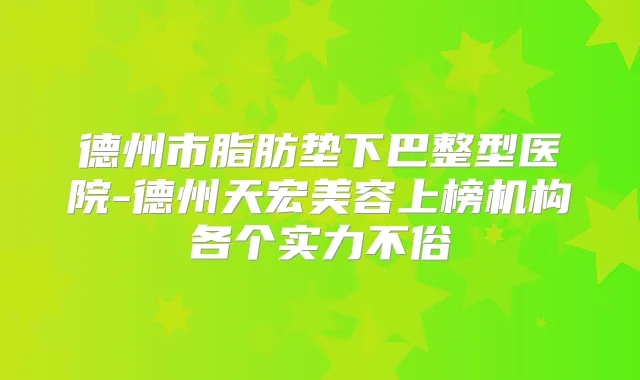 德州市脂肪垫下巴整型医院-德州天宏美容上榜机构各个实力不俗