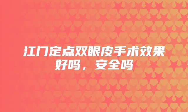 江门定点双眼皮手术效果好吗,安全吗