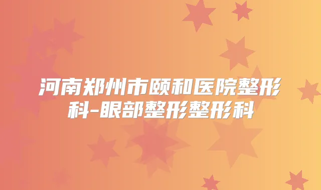 河南郑州市颐和医院整形科-眼部整形整形科