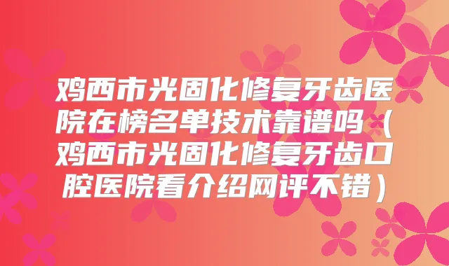 鸡西市光固化修复牙齿医院在榜名单技术靠谱吗（鸡西市光固化修复牙齿口腔医院看介绍网评不错）