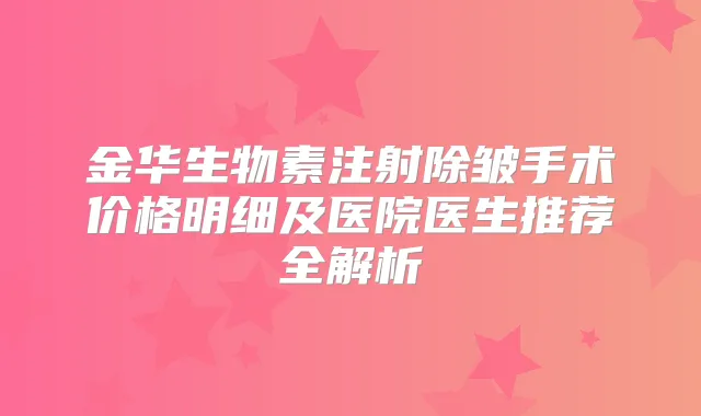 金华生物素注射除皱手术价格明细及医院医生推荐全解析