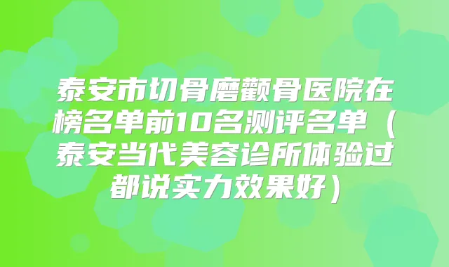 泰安市切骨磨颧骨医院在榜名单前10名测评名单（泰安当代美容诊所体验过都说实力效果好）