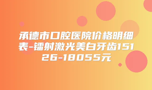 承德市口腔医院价格明细表-镭射激光美白牙齿15126-18055元
